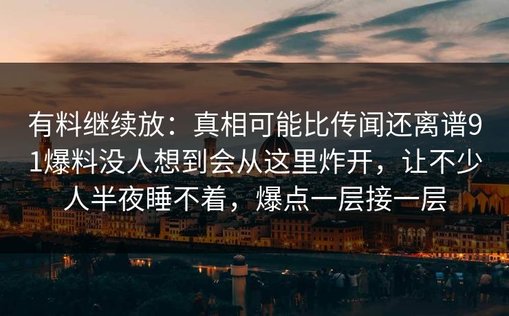 有料继续放：真相可能比传闻还离谱91爆料没人想到会从这里炸开，让不少人半夜睡不着，爆点一层接一层