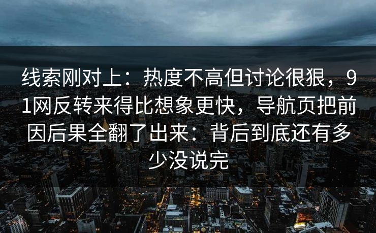 线索刚对上：热度不高但讨论很狠，91网反转来得比想象更快，导航页把前因后果全翻了出来：背后到底还有多少没说完