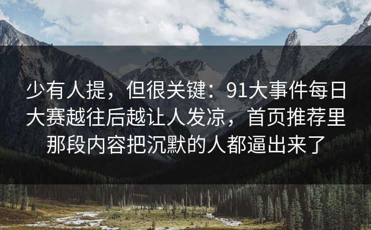 少有人提，但很关键：91大事件每日大赛越往后越让人发凉，首页推荐里那段内容把沉默的人都逼出来了